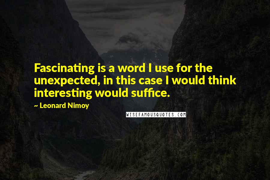 Leonard Nimoy Quotes: Fascinating is a word I use for the unexpected, in this case I would think interesting would suffice.