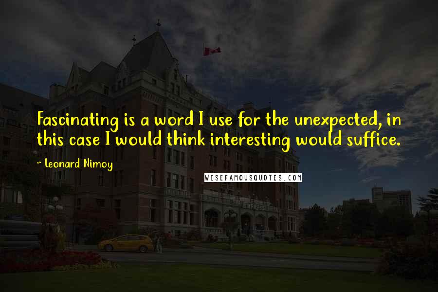 Leonard Nimoy Quotes: Fascinating is a word I use for the unexpected, in this case I would think interesting would suffice.