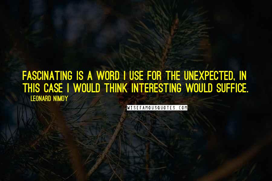 Leonard Nimoy Quotes: Fascinating is a word I use for the unexpected, in this case I would think interesting would suffice.