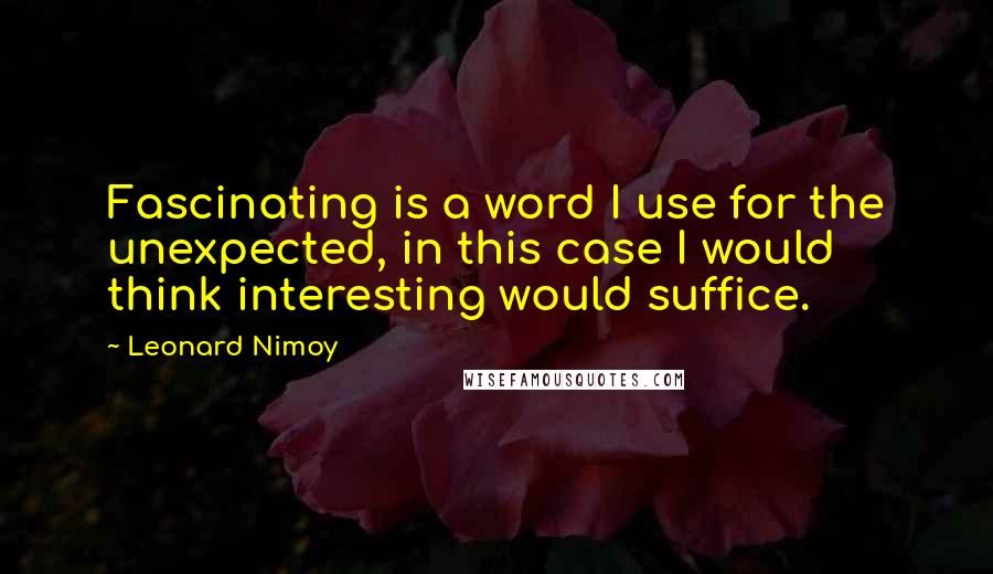 Leonard Nimoy Quotes: Fascinating is a word I use for the unexpected, in this case I would think interesting would suffice.