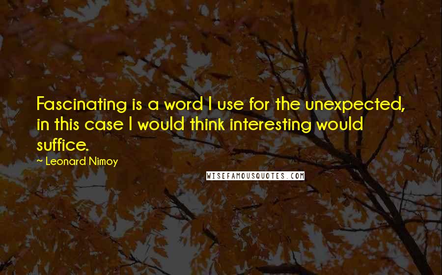 Leonard Nimoy Quotes: Fascinating is a word I use for the unexpected, in this case I would think interesting would suffice.