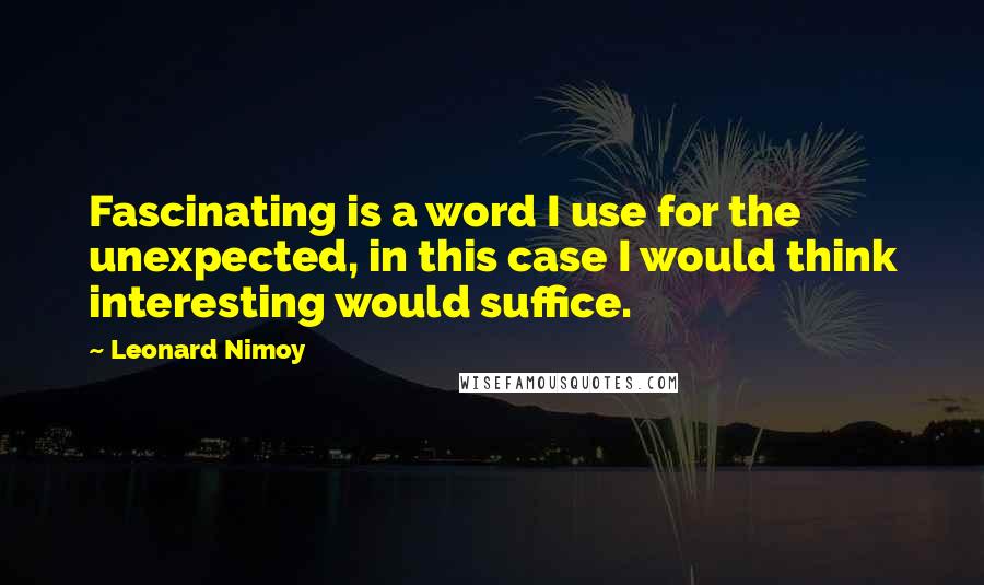 Leonard Nimoy Quotes: Fascinating is a word I use for the unexpected, in this case I would think interesting would suffice.