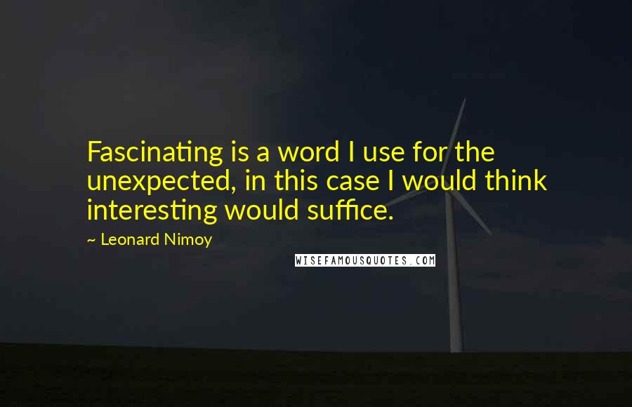 Leonard Nimoy Quotes: Fascinating is a word I use for the unexpected, in this case I would think interesting would suffice.