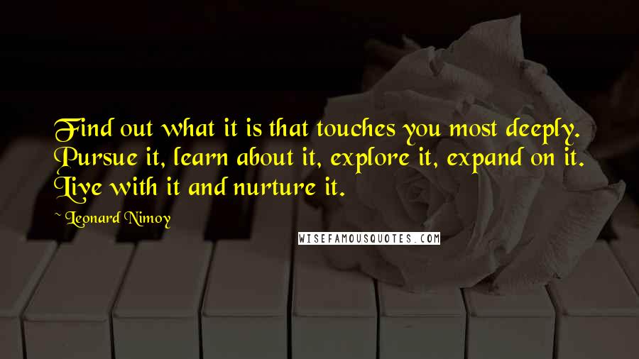 Leonard Nimoy Quotes: Find out what it is that touches you most deeply. Pursue it, learn about it, explore it, expand on it. Live with it and nurture it.