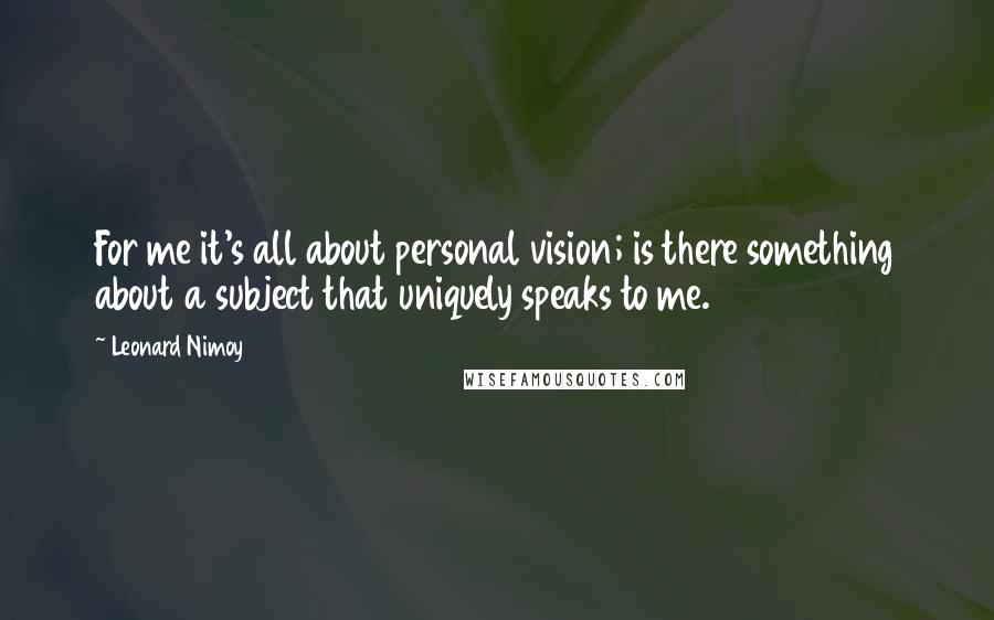 Leonard Nimoy Quotes: For me it's all about personal vision; is there something about a subject that uniquely speaks to me.