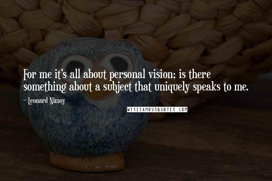 Leonard Nimoy Quotes: For me it's all about personal vision; is there something about a subject that uniquely speaks to me.
