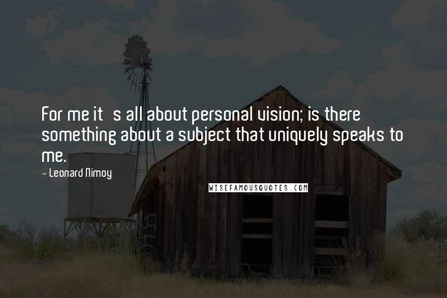 Leonard Nimoy Quotes: For me it's all about personal vision; is there something about a subject that uniquely speaks to me.