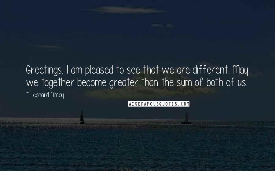 Leonard Nimoy Quotes: Greetings, I am pleased to see that we are different. May we together become greater than the sum of both of us.