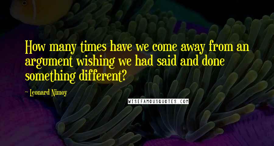 Leonard Nimoy Quotes: How many times have we come away from an argument wishing we had said and done something different?