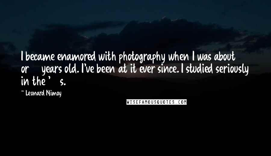 Leonard Nimoy Quotes: I became enamored with photography when I was about 13 or 14 years old. I've been at it ever since. I studied seriously in the '70s.