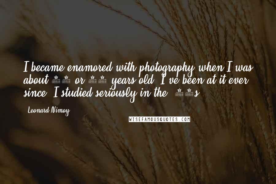 Leonard Nimoy Quotes: I became enamored with photography when I was about 13 or 14 years old. I've been at it ever since. I studied seriously in the '70s.