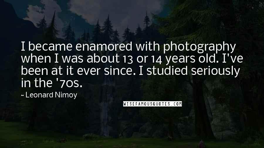 Leonard Nimoy Quotes: I became enamored with photography when I was about 13 or 14 years old. I've been at it ever since. I studied seriously in the '70s.
