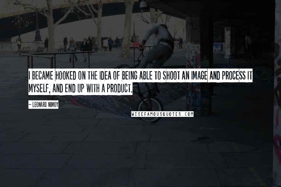 Leonard Nimoy Quotes: I became hooked on the idea of being able to shoot an image and process it myself, and end up with a product.