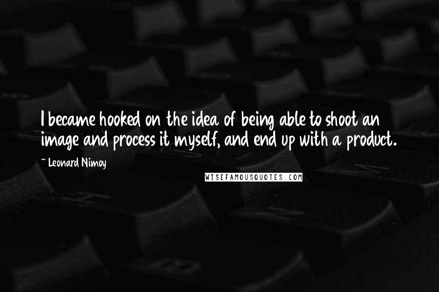 Leonard Nimoy Quotes: I became hooked on the idea of being able to shoot an image and process it myself, and end up with a product.