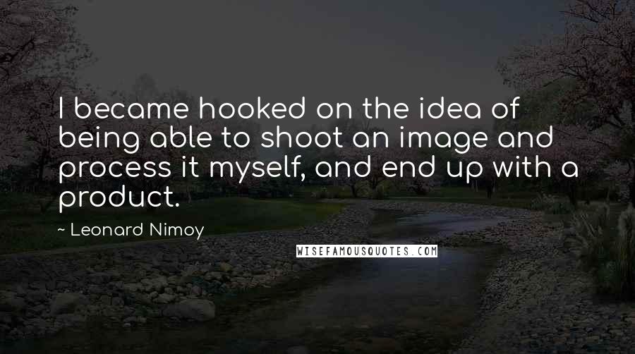 Leonard Nimoy Quotes: I became hooked on the idea of being able to shoot an image and process it myself, and end up with a product.