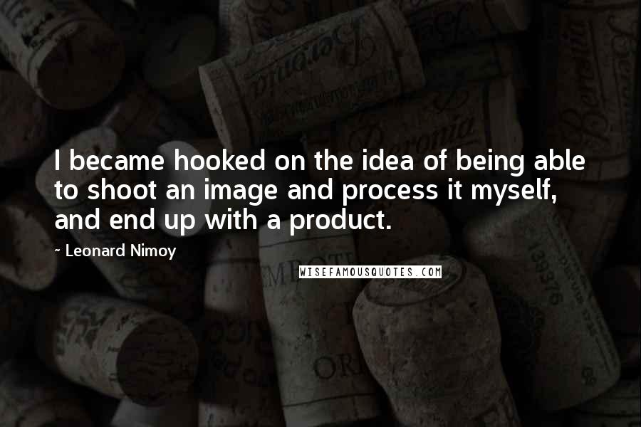 Leonard Nimoy Quotes: I became hooked on the idea of being able to shoot an image and process it myself, and end up with a product.