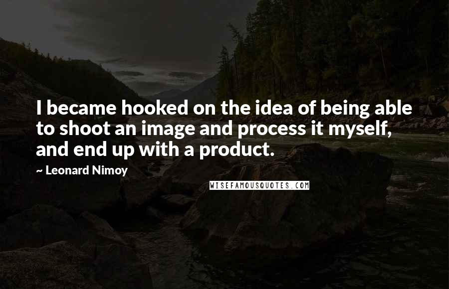 Leonard Nimoy Quotes: I became hooked on the idea of being able to shoot an image and process it myself, and end up with a product.