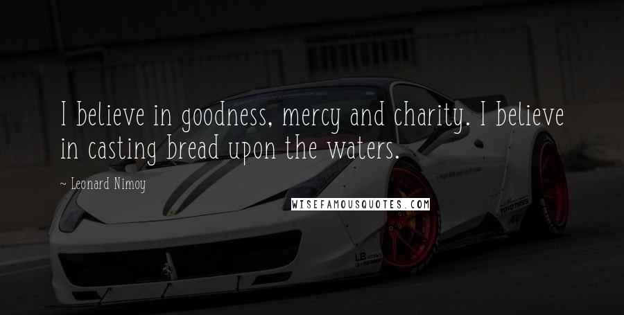 Leonard Nimoy Quotes: I believe in goodness, mercy and charity. I believe in casting bread upon the waters.