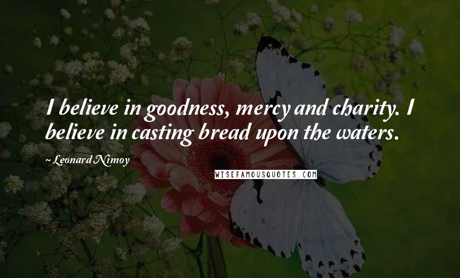 Leonard Nimoy Quotes: I believe in goodness, mercy and charity. I believe in casting bread upon the waters.