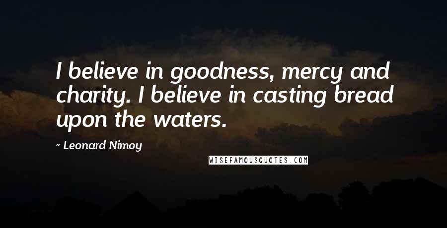 Leonard Nimoy Quotes: I believe in goodness, mercy and charity. I believe in casting bread upon the waters.