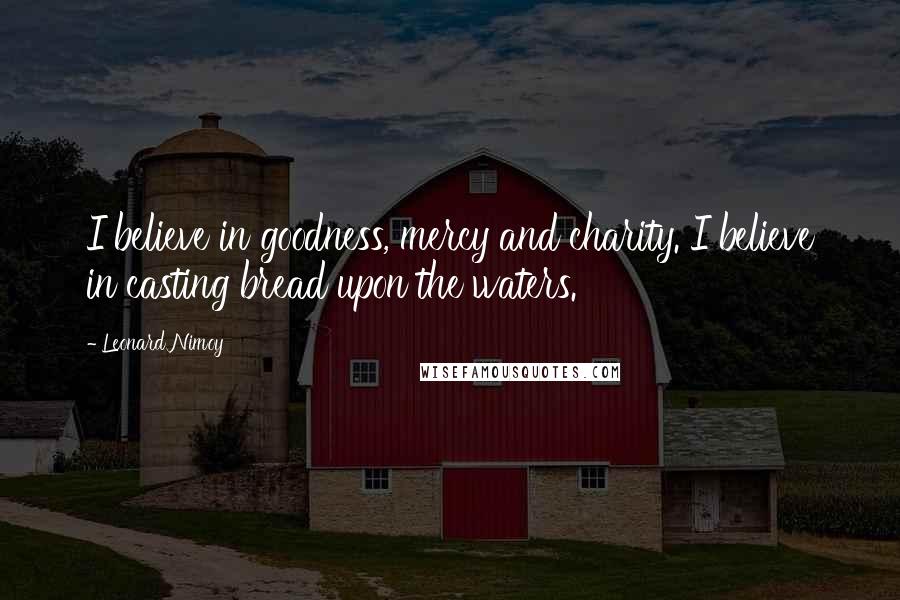Leonard Nimoy Quotes: I believe in goodness, mercy and charity. I believe in casting bread upon the waters.