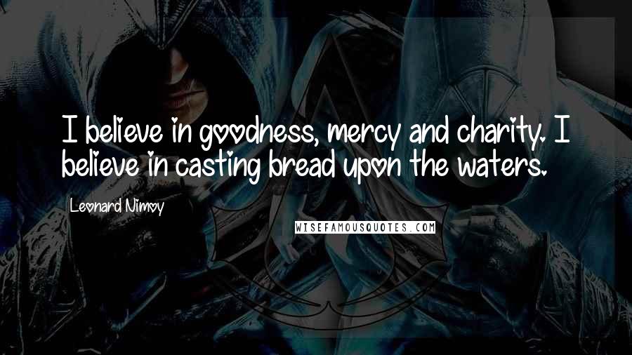Leonard Nimoy Quotes: I believe in goodness, mercy and charity. I believe in casting bread upon the waters.