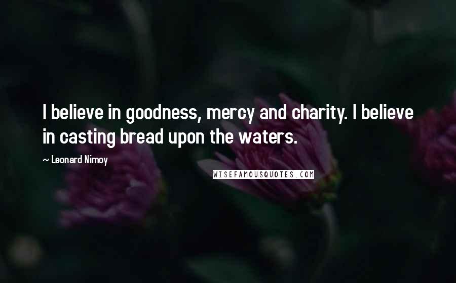Leonard Nimoy Quotes: I believe in goodness, mercy and charity. I believe in casting bread upon the waters.