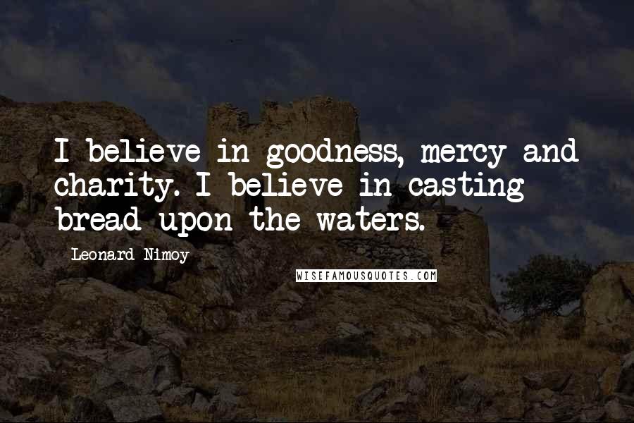 Leonard Nimoy Quotes: I believe in goodness, mercy and charity. I believe in casting bread upon the waters.