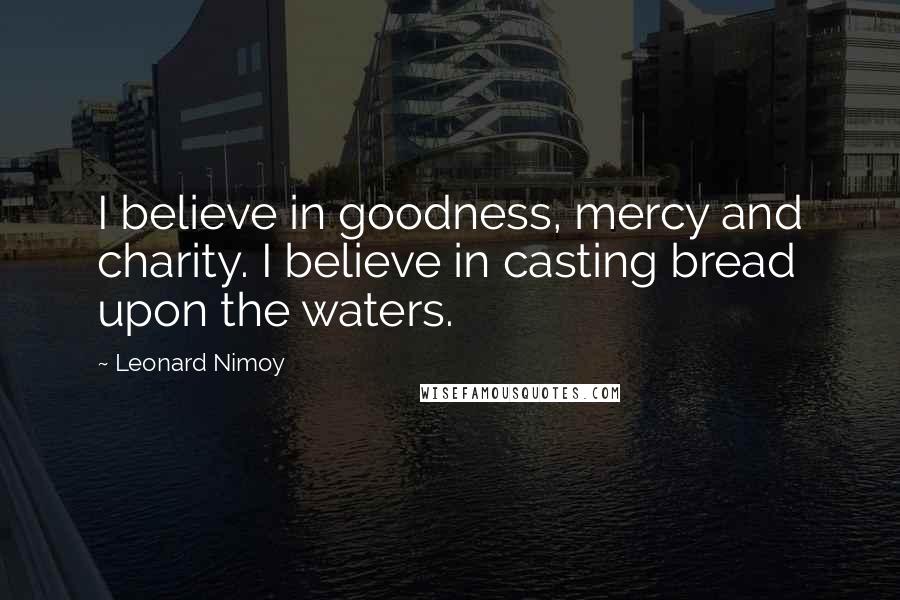 Leonard Nimoy Quotes: I believe in goodness, mercy and charity. I believe in casting bread upon the waters.