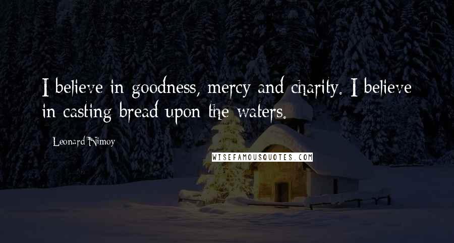 Leonard Nimoy Quotes: I believe in goodness, mercy and charity. I believe in casting bread upon the waters.