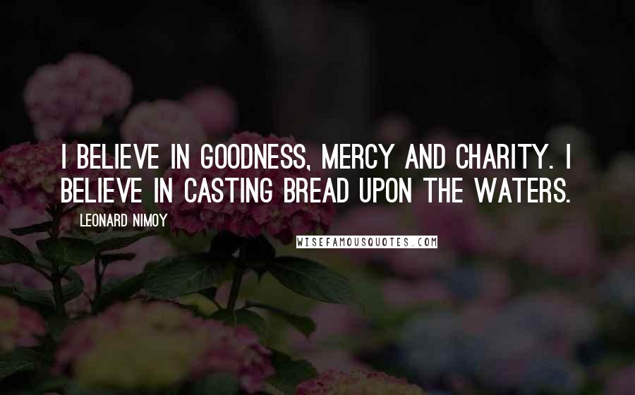 Leonard Nimoy Quotes: I believe in goodness, mercy and charity. I believe in casting bread upon the waters.