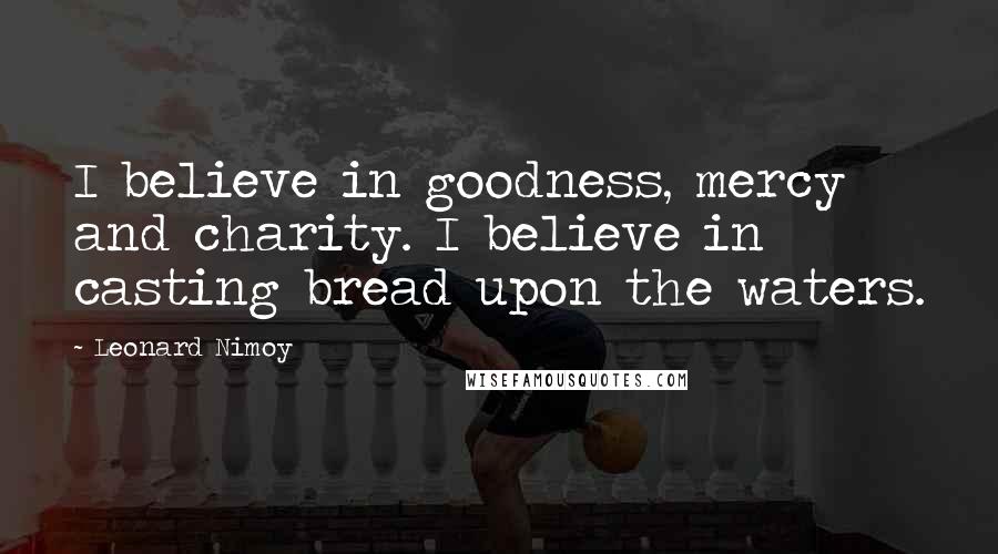 Leonard Nimoy Quotes: I believe in goodness, mercy and charity. I believe in casting bread upon the waters.