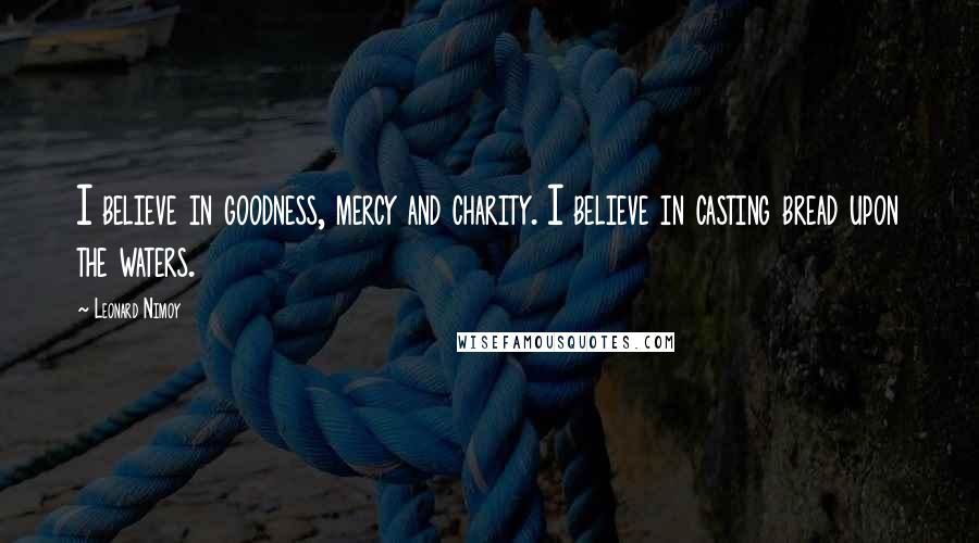 Leonard Nimoy Quotes: I believe in goodness, mercy and charity. I believe in casting bread upon the waters.