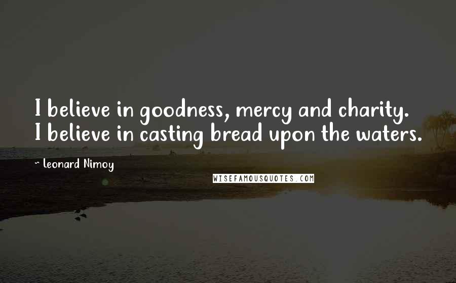 Leonard Nimoy Quotes: I believe in goodness, mercy and charity. I believe in casting bread upon the waters.