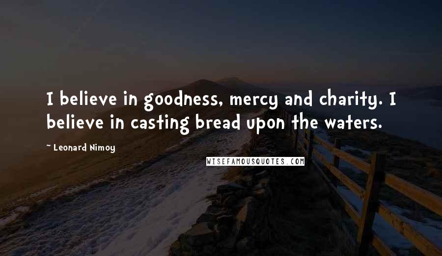 Leonard Nimoy Quotes: I believe in goodness, mercy and charity. I believe in casting bread upon the waters.