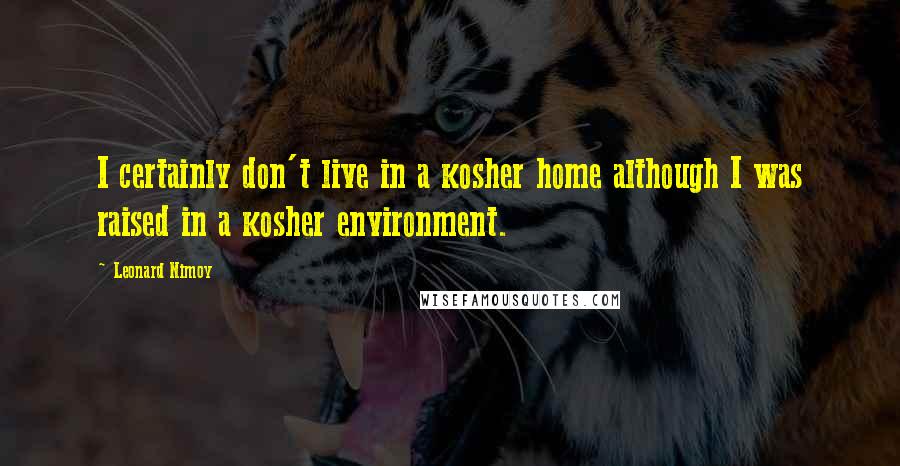 Leonard Nimoy Quotes: I certainly don't live in a kosher home although I was raised in a kosher environment.