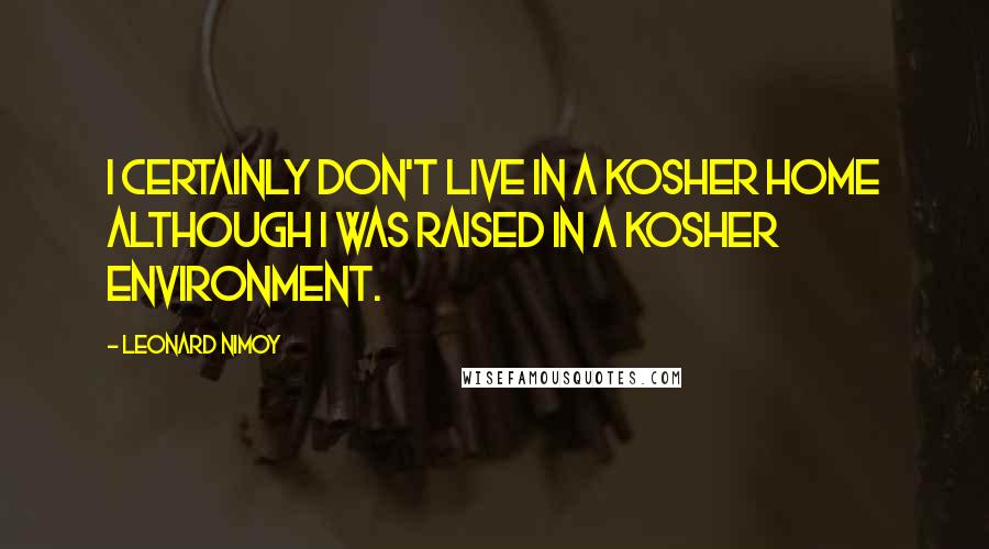 Leonard Nimoy Quotes: I certainly don't live in a kosher home although I was raised in a kosher environment.