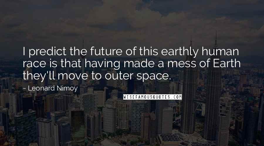 Leonard Nimoy Quotes: I predict the future of this earthly human race is that having made a mess of Earth they'll move to outer space.