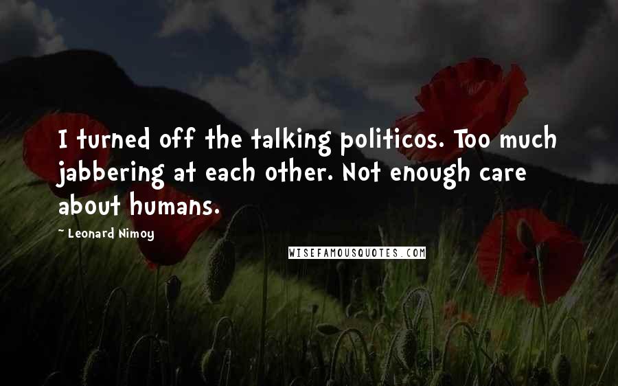 Leonard Nimoy Quotes: I turned off the talking politicos. Too much jabbering at each other. Not enough care about humans.