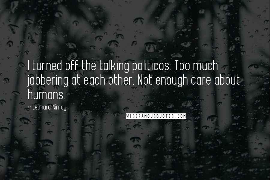 Leonard Nimoy Quotes: I turned off the talking politicos. Too much jabbering at each other. Not enough care about humans.