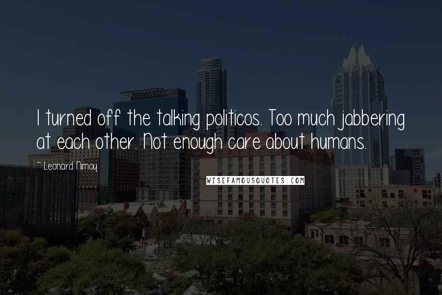 Leonard Nimoy Quotes: I turned off the talking politicos. Too much jabbering at each other. Not enough care about humans.
