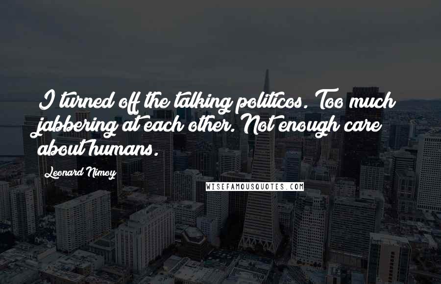 Leonard Nimoy Quotes: I turned off the talking politicos. Too much jabbering at each other. Not enough care about humans.