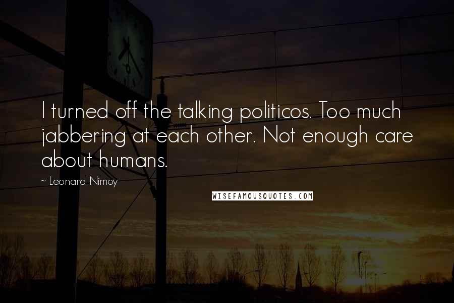 Leonard Nimoy Quotes: I turned off the talking politicos. Too much jabbering at each other. Not enough care about humans.