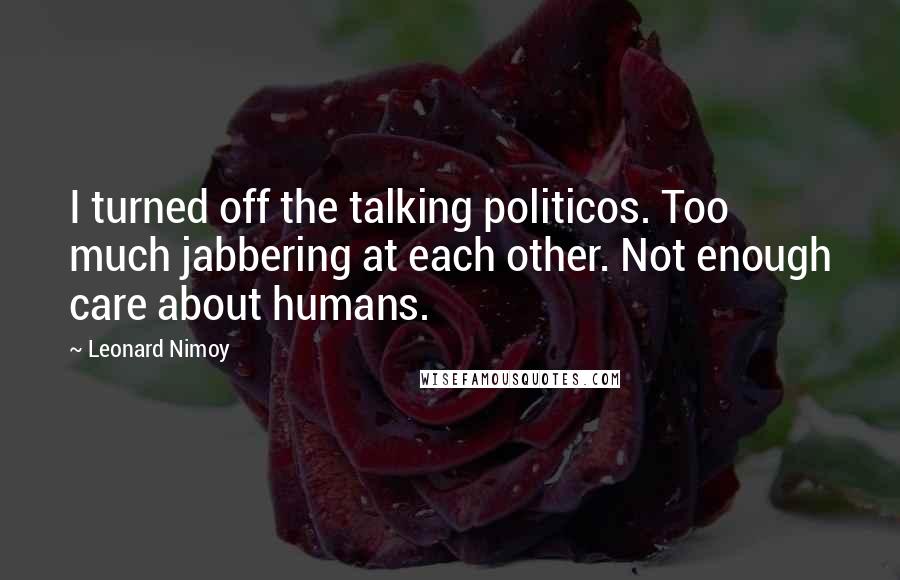 Leonard Nimoy Quotes: I turned off the talking politicos. Too much jabbering at each other. Not enough care about humans.