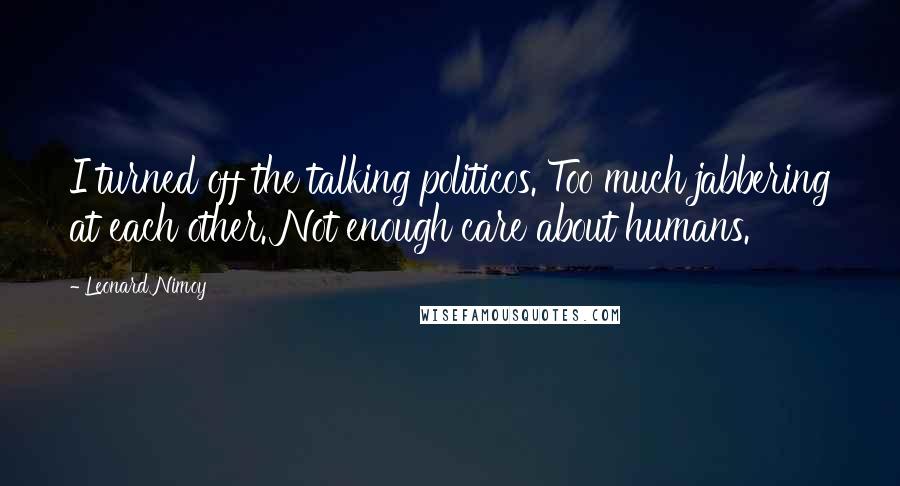 Leonard Nimoy Quotes: I turned off the talking politicos. Too much jabbering at each other. Not enough care about humans.