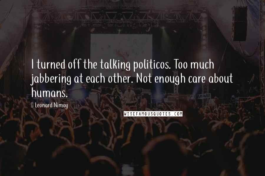 Leonard Nimoy Quotes: I turned off the talking politicos. Too much jabbering at each other. Not enough care about humans.