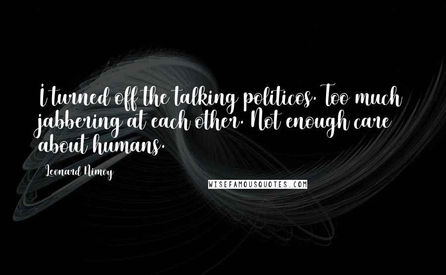Leonard Nimoy Quotes: I turned off the talking politicos. Too much jabbering at each other. Not enough care about humans.