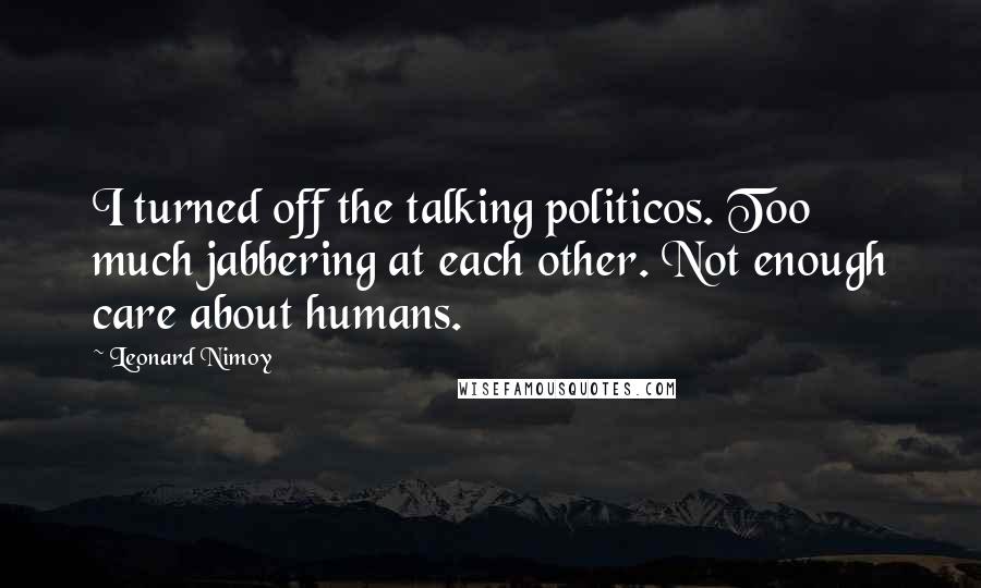 Leonard Nimoy Quotes: I turned off the talking politicos. Too much jabbering at each other. Not enough care about humans.