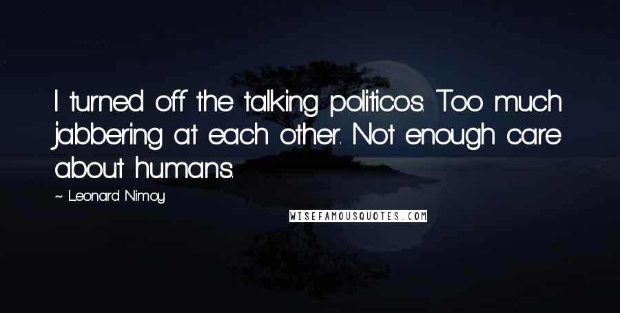 Leonard Nimoy Quotes: I turned off the talking politicos. Too much jabbering at each other. Not enough care about humans.