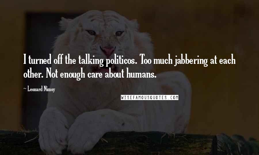 Leonard Nimoy Quotes: I turned off the talking politicos. Too much jabbering at each other. Not enough care about humans.